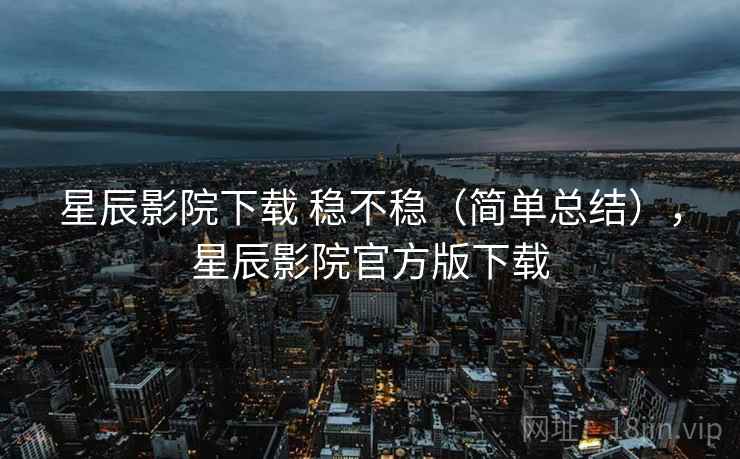 星辰影院下载 稳不稳(简单总结),星辰影院官方版下载