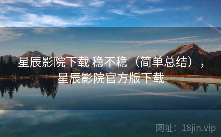 星辰影院下载 稳不稳（简单总结），星辰影院官方版下载  第2张