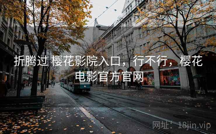 折腾过 樱花影院入口,行不行,樱花电影官方官网 第2张 折腾过 樱花影院入口,行不行,樱花电影官方官网 第2张