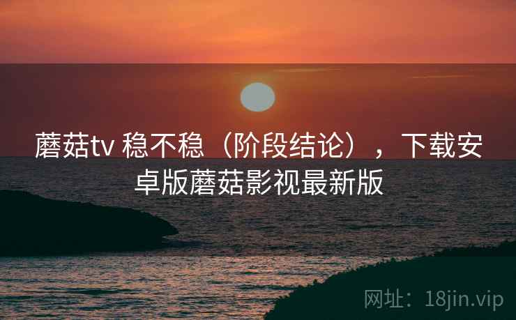 蘑菇tv 稳不稳(阶段结论),下载安卓版蘑菇影视最新版 第2张 蘑菇tv 稳不稳(阶段结论),下载安卓版蘑菇影视最新版 第2张