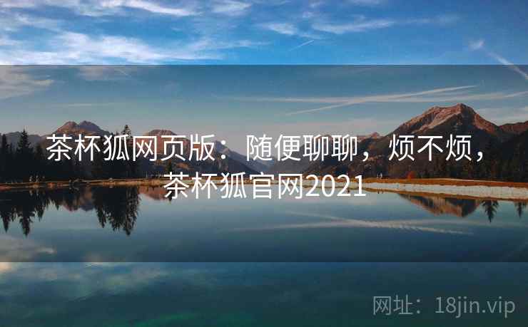 茶杯狐网页版:随便聊聊,烦不烦,茶杯狐官网2021 第2张 茶杯狐网页版:随便聊聊,烦不烦,茶杯狐官网2021 第2张