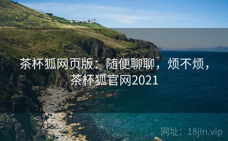 茶杯狐网页版：随便聊聊，烦不烦，茶杯狐官网2021