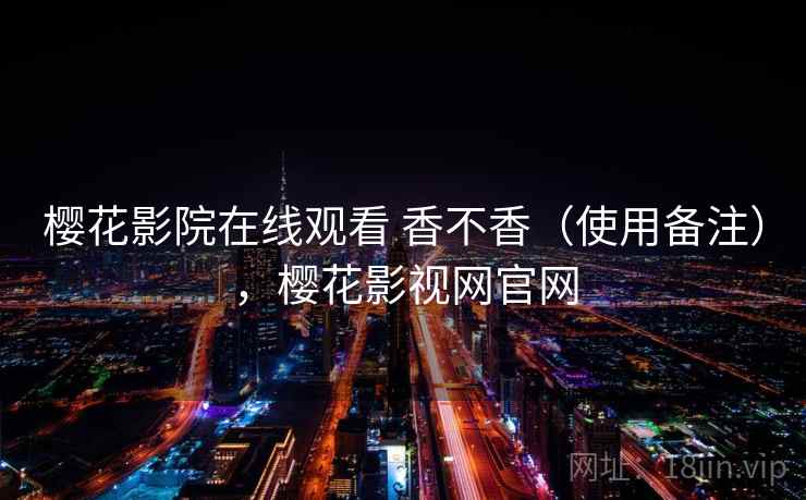 樱花影院在线观看 香不香(使用备注),樱花影视网官网 第2张 樱花影院在线观看 香不香(使用备注),樱花影视网官网 第2张
