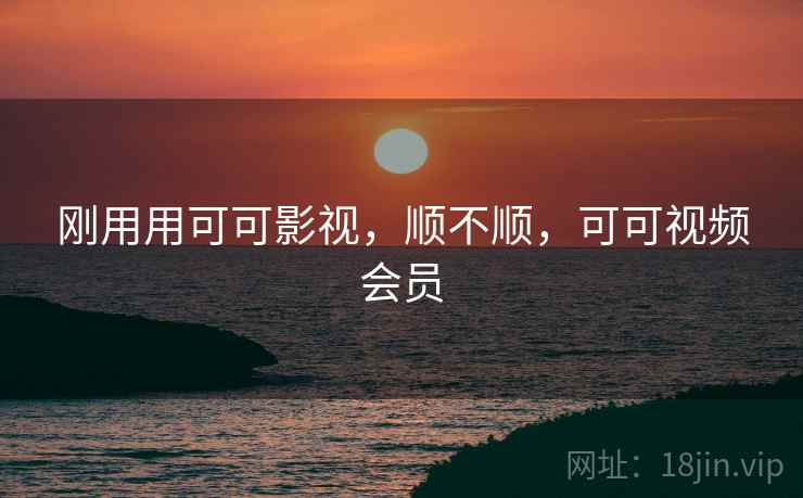 刚用用可可影视,顺不顺,可可视频会员 第2张 刚用用可可影视,顺不顺,可可视频会员 第2张