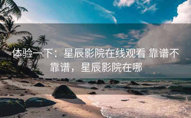 体验一下:星辰影院在线观看 靠谱不靠谱,星辰影院在哪 第2张 体验一下:星辰影院在线观看 靠谱不靠谱,星辰影院在哪 第2张