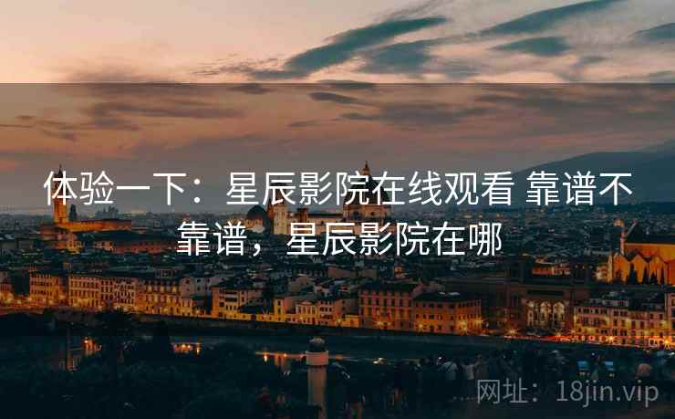 体验一下:星辰影院在线观看 靠谱不靠谱,星辰影院在哪