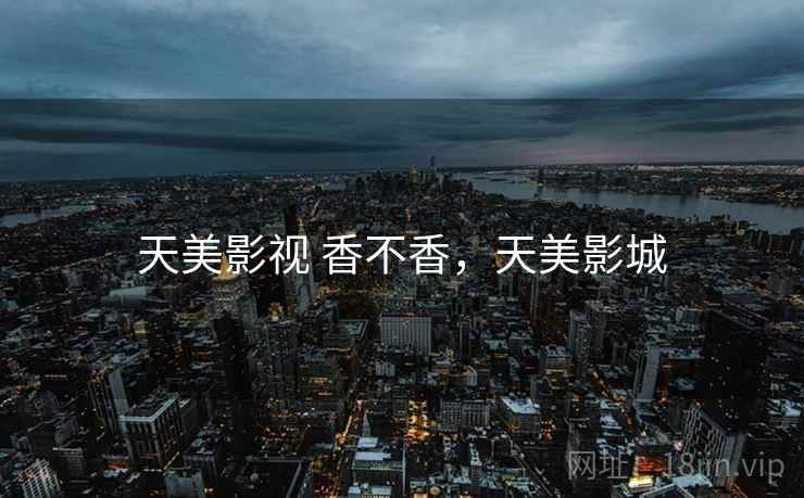 天美影视 香不香,天美影城 第2张 天美影视 香不香,天美影城 第2张