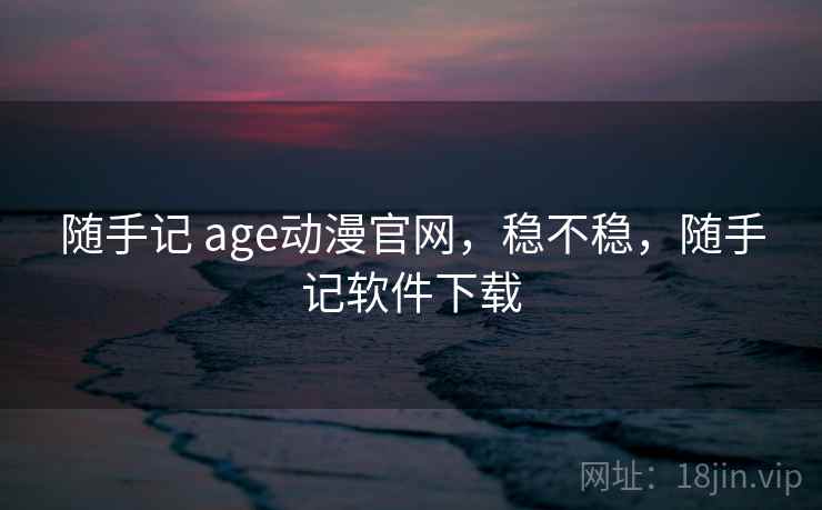 随手记 age动漫官网,稳不稳,随手记软件下载 第2张 随手记 age动漫官网,稳不稳,随手记软件下载 第2张