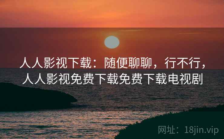 人人影视下载：随便聊聊，行不行，人人影视免费下载免费下载电视剧  第2张