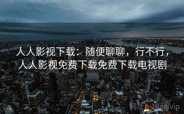 人人影视下载:随便聊聊,行不行,人人影视免费下载免费下载电视剧