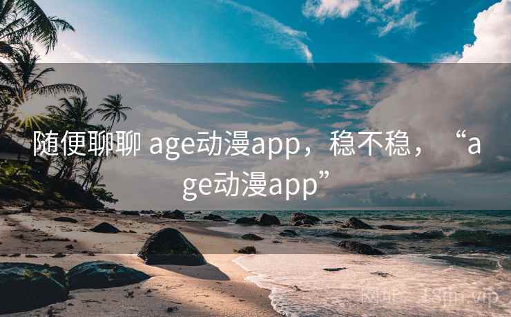 随便聊聊 age动漫app，稳不稳，“age动漫app”