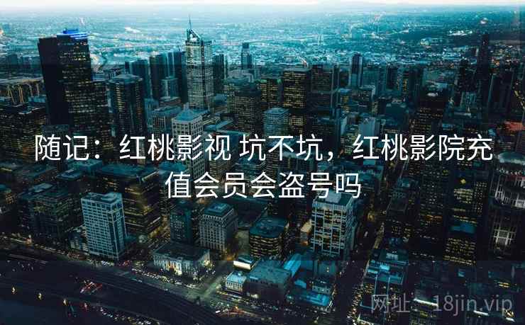 随记：红桃影视 坑不坑，红桃影院充值会员会盗号吗  第2张