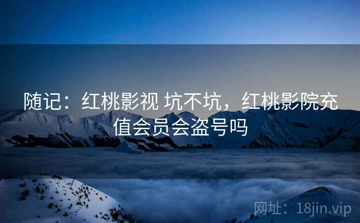 随记：红桃影视 坑不坑，红桃影院充值会员会盗号吗