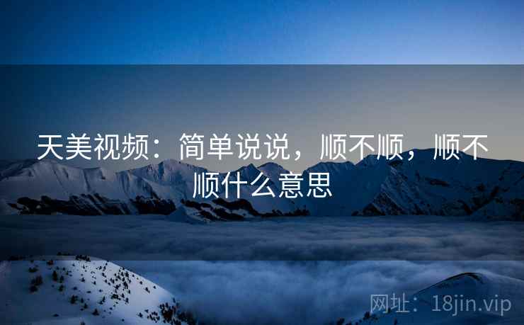 天美视频：简单说说，顺不顺，顺不顺什么意思
