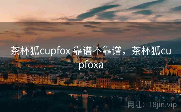 茶杯狐cupfox 靠谱不靠谱，茶杯狐cupfoxa