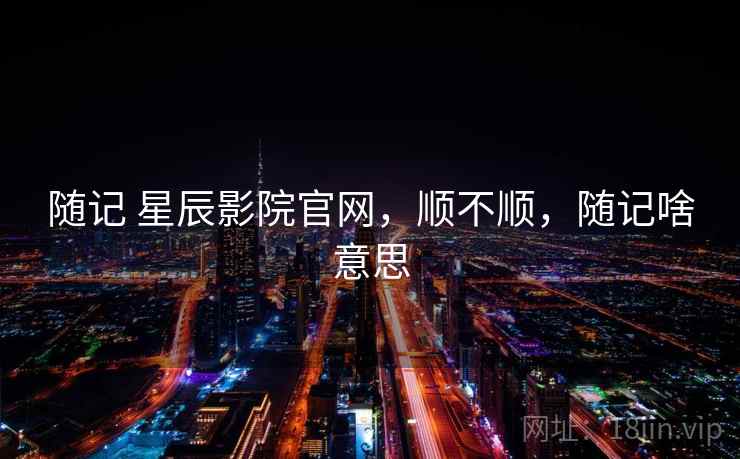 随记 星辰影院官网,顺不顺,随记啥意思 第2张 随记 星辰影院官网,顺不顺,随记啥意思 第2张