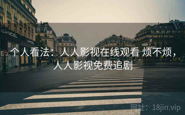 个人看法：人人影视在线观看 烦不烦，人人影视免费追剧