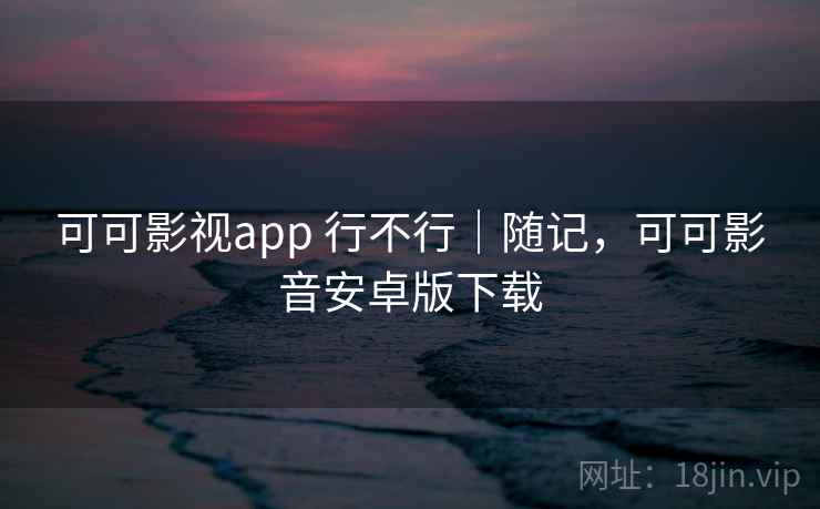可可影视app 行不行｜随记，可可影音安卓版下载