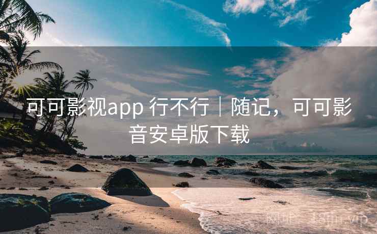 可可影视app 行不行|随记,可可影音安卓版下载 第2张 可可影视app 行不行|随记,可可影音安卓版下载 第2张