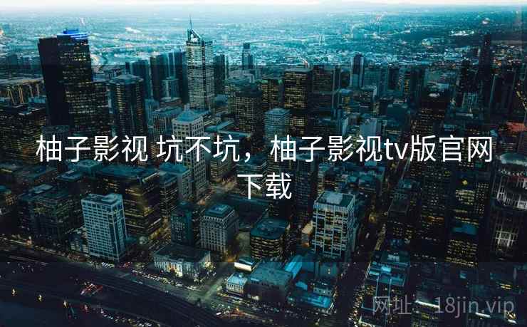 柚子影视 坑不坑,柚子影视tv版官网下载 第2张 柚子影视 坑不坑,柚子影视tv版官网下载 第2张