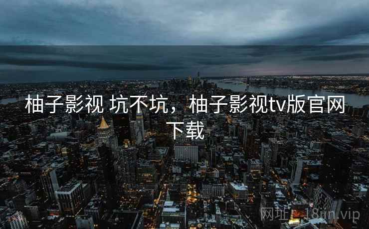 柚子影视 坑不坑，柚子影视tv版官网下载