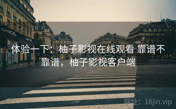 体验一下：柚子影视在线观看 靠谱不靠谱，柚子影视客户端