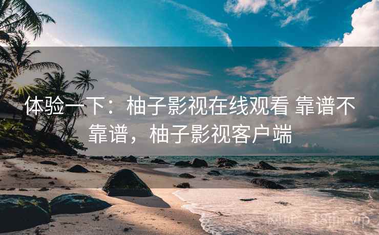 体验一下:柚子影视在线观看 靠谱不靠谱,柚子影视客户端 第2张 体验一下:柚子影视在线观看 靠谱不靠谱,柚子影视客户端 第2张