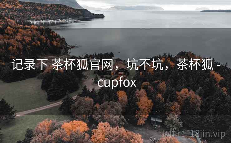 记录下 茶杯狐官网,坑不坑,茶杯狐 - cupfox 记录下 茶杯狐官网,坑不坑,茶杯狐 - cupfox