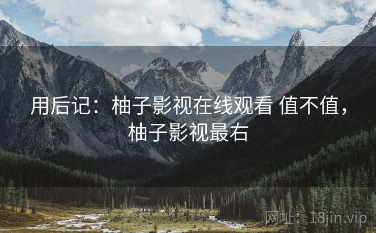 用后记:柚子影视在线观看 值不值,柚子影视最右 第2张 用后记:柚子影视在线观看 值不值,柚子影视最右 第2张