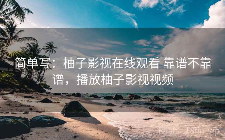简单写:柚子影视在线观看 靠谱不靠谱,播放柚子影视视频 第2张 简单写:柚子影视在线观看 靠谱不靠谱,播放柚子影视视频 第2张