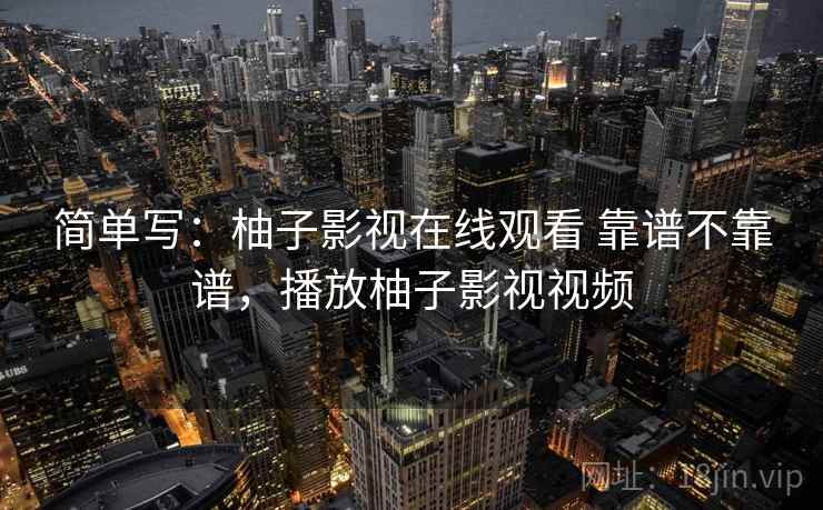 简单写:柚子影视在线观看 靠谱不靠谱,播放柚子影视视频