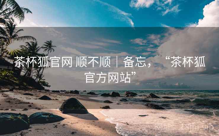 茶杯狐官网 顺不顺|备忘,“茶杯狐官方网站” 第2张 茶杯狐官网 顺不顺|备忘,“茶杯狐官方网站” 第2张