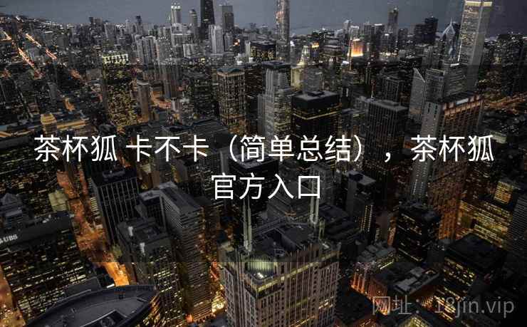 茶杯狐 卡不卡(简单总结),茶杯狐官方入口