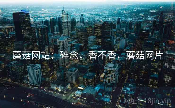 蘑菇网站:碎念,香不香,蘑菇网片