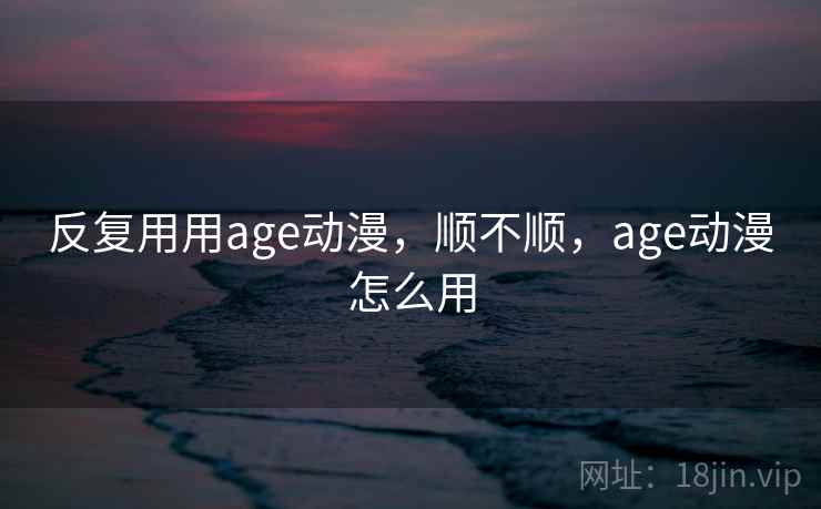 反复用用age动漫,顺不顺,age动漫怎么用 第2张 反复用用age动漫,顺不顺,age动漫怎么用 第2张