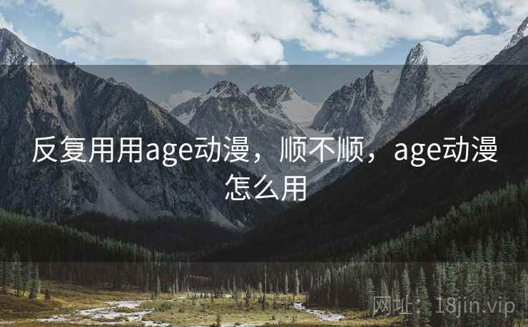 反复用用age动漫,顺不顺,age动漫怎么用
