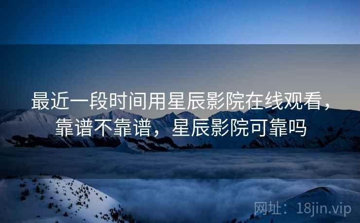 最近一段时间用星辰影院在线观看,靠谱不靠谱,星辰影院可靠吗