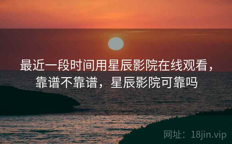 最近一段时间用星辰影院在线观看，靠谱不靠谱，星辰影院可靠吗  第2张