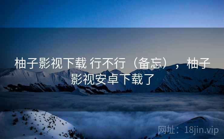 柚子影视下载 行不行(备忘),柚子影视安卓下载了 第2张 柚子影视下载 行不行(备忘),柚子影视安卓下载了 第2张