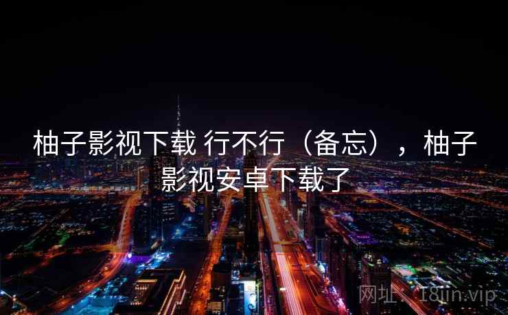 柚子影视下载 行不行（备忘），柚子影视安卓下载了