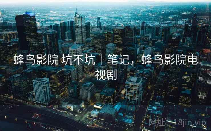 蜂鸟影院 坑不坑|笔记,蜂鸟影院电视剧