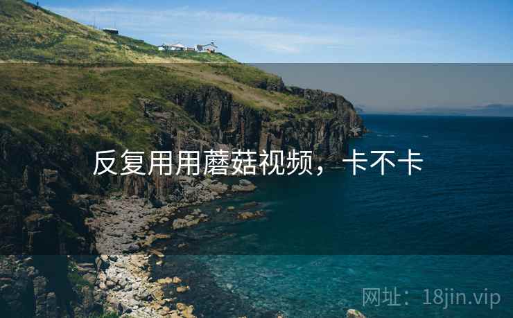 反复用用蘑菇视频,卡不卡 第2张 反复用用蘑菇视频,卡不卡 第2张