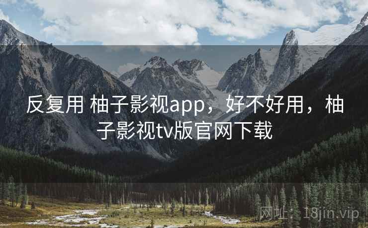 反复用 柚子影视app，好不好用，柚子影视tv版官网下载