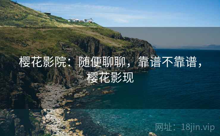 樱花影院:随便聊聊,靠谱不靠谱,樱花影现 第2张 樱花影院:随便聊聊,靠谱不靠谱,樱花影现 第2张