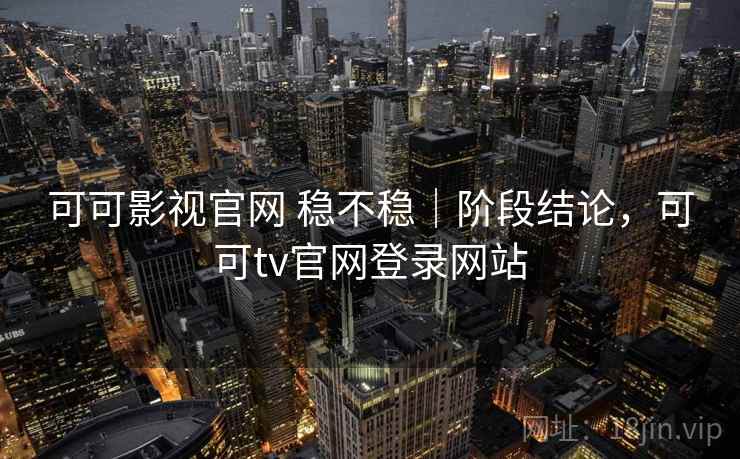 可可影视官网 稳不稳|阶段结论,可可tv官网登录网站