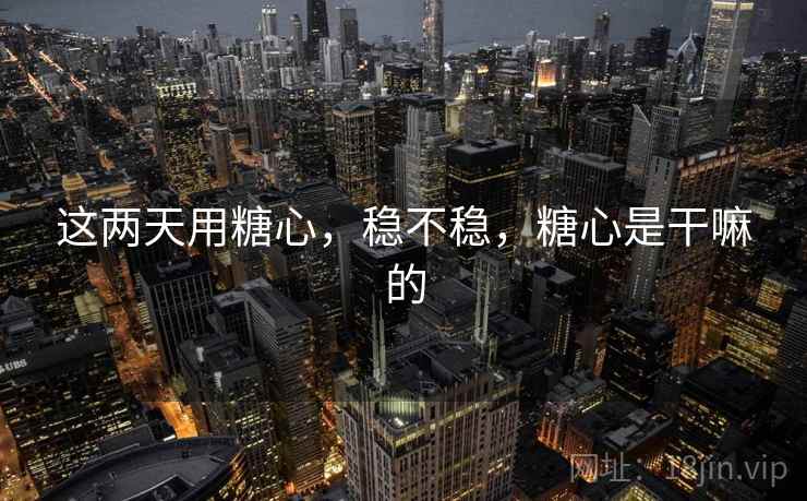 这两天用糖心,稳不稳,糖心是干嘛的 第2张 这两天用糖心,稳不稳,糖心是干嘛的 第2张