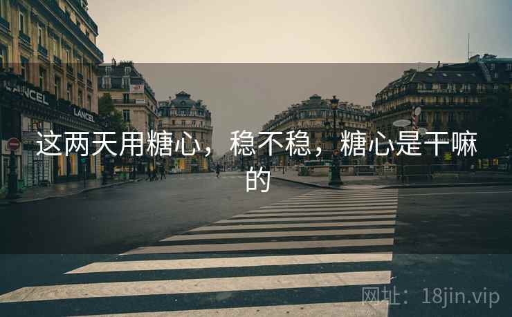 这两天用糖心,稳不稳,糖心是干嘛的