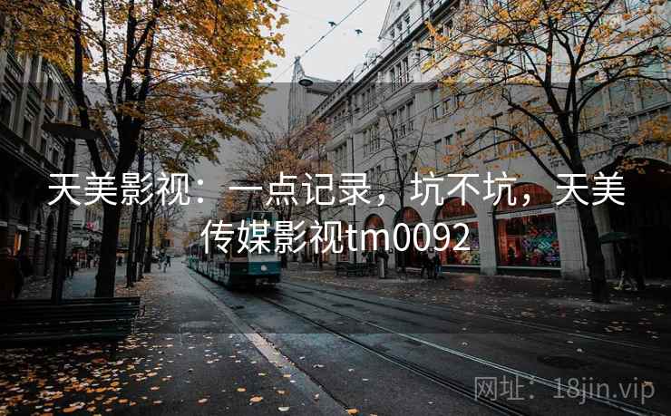 天美影视:一点记录,坑不坑,天美传媒影视tm0092 第2张 天美影视:一点记录,坑不坑,天美传媒影视tm0092 第2张