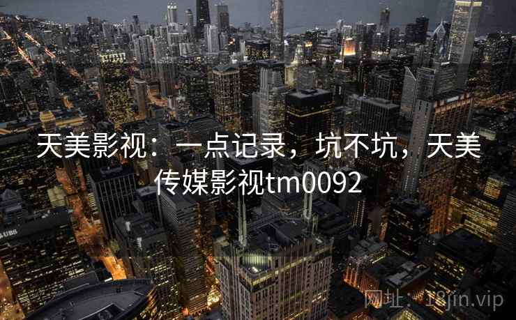 天美影视:一点记录,坑不坑,天美传媒影视tm0092