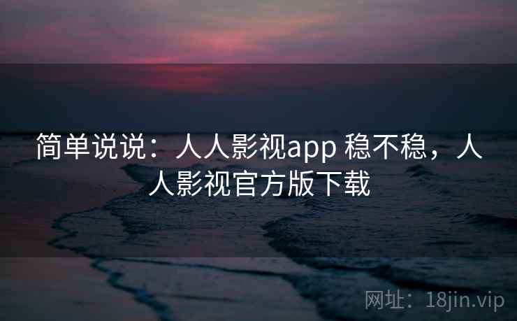简单说说:人人影视app 稳不稳,人人影视官方版下载